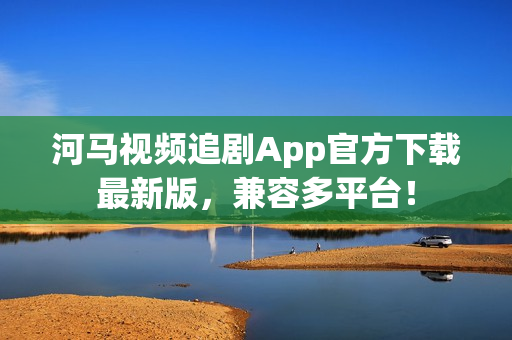 河馬視頻追劇App官方下載最新版，兼容多平臺(tái)！