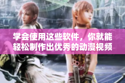 學(xué)會(huì)使用這些軟件，你就能輕松制作出優(yōu)秀的動(dòng)漫視頻！