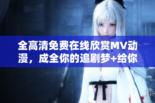 全高清免費(fèi)在線欣賞MV動(dòng)漫，成全你的追劇夢(mèng)+給你視覺盛宴
