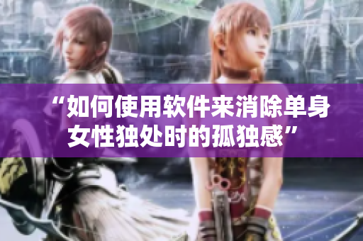 “如何使用軟件來消除單身女性獨處時的孤獨感”