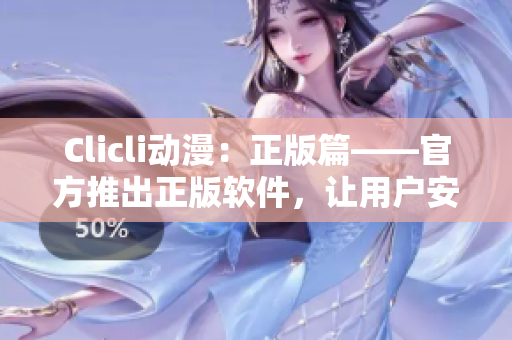 Clicli動漫：正版篇——官方推出正版軟件，讓用戶安全暢享最新動漫資源！