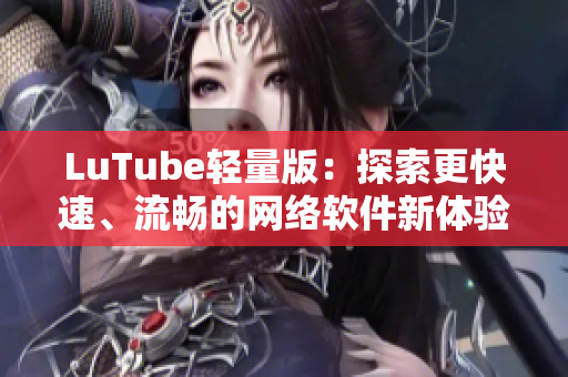 LuTube輕量版：探索更快速、流暢的網(wǎng)絡(luò)軟件新體驗