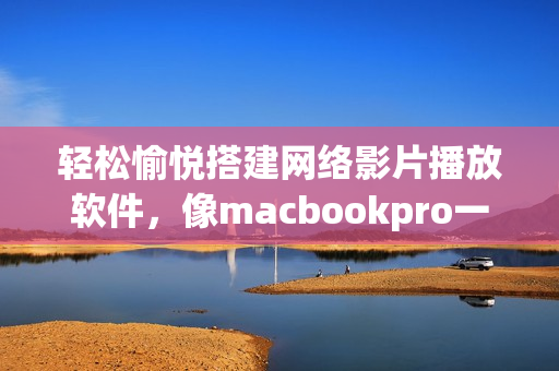 輕松愉悅搭建網(wǎng)絡(luò)影片播放軟件，像macbookpro一樣享受免費(fèi)高清畫質(zhì)