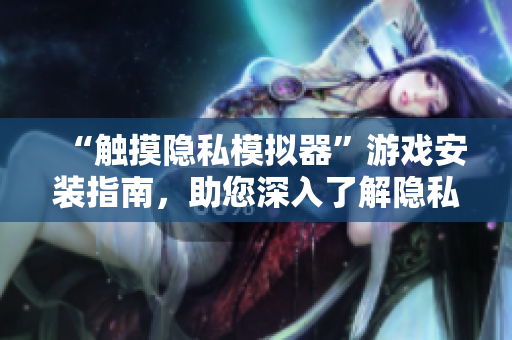 “觸摸隱私模擬器”游戲安裝指南，助您深入了解隱私保護技術(shù)