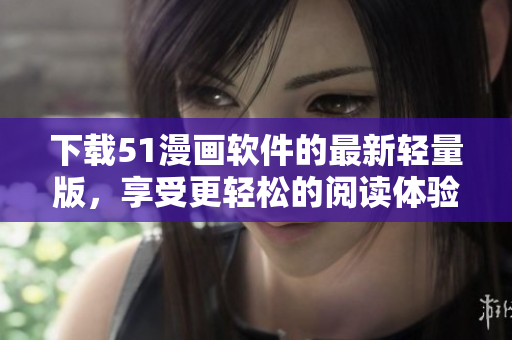 下載51漫畫軟件的最新輕量版，享受更輕松的閱讀體驗