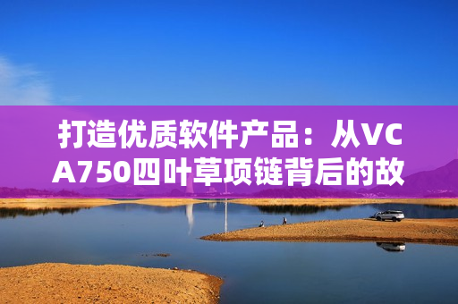 打造優(yōu)質(zhì)軟件產(chǎn)品：從VCA750四葉草項鏈背后的故事中汲取靈感