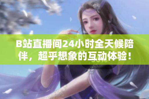 B站直播間24小時(shí)全天候陪伴，超乎想象的互動(dòng)體驗(yàn)！