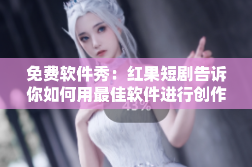 免費(fèi)軟件秀：紅果短劇告訴你如何用最佳軟件進(jìn)行創(chuàng)作！