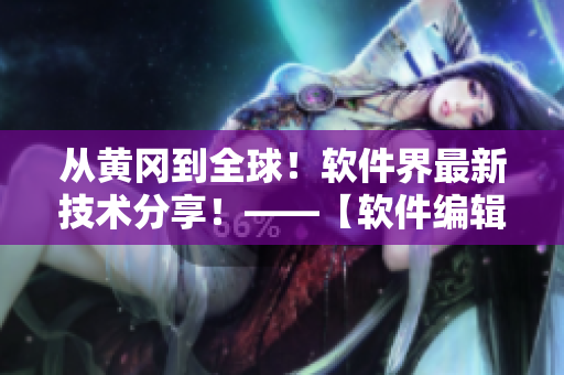 從黃岡到全球！軟件界最新技術(shù)分享！——【軟件編輯專欄】