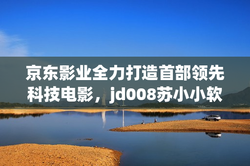 京東影業(yè)全力打造首部領先科技電影，jd008蘇小小軟件IP再度引發(fā)熱議