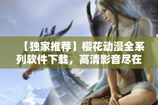 【獨家推薦】櫻花動漫全系列軟件下載，高清影音盡在掌握！