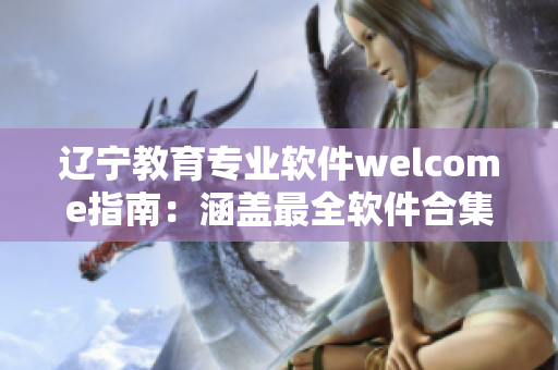 遼寧教育專業(yè)軟件welcome指南：涵蓋最全軟件合集和應(yīng)用技巧
