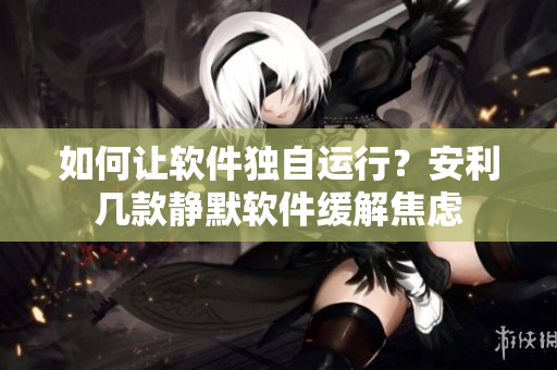 如何讓軟件獨(dú)自運(yùn)行？安利幾款靜默軟件緩解焦慮