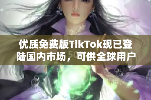 優(yōu)質(zhì)免費(fèi)版TikTok現(xiàn)已登陸國內(nèi)市場，可供全球用戶暢享！
