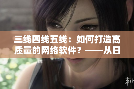 三線四線五線：如何打造高質(zhì)量的網(wǎng)絡(luò)軟件？——從日產(chǎn)精品感悟啟示
