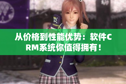 從價(jià)格到性能優(yōu)勢(shì)：軟件CRM系統(tǒng)你值得擁有！