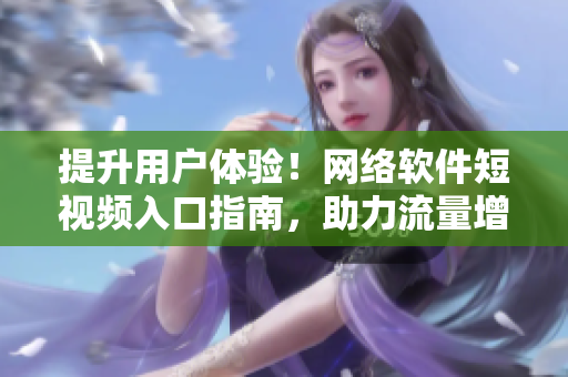提升用戶體驗！網(wǎng)絡(luò)軟件短視頻入口指南，助力流量增長