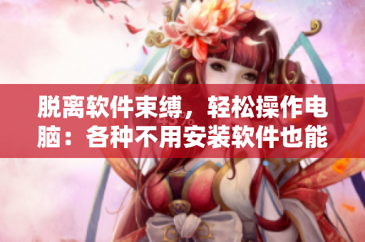 脫離軟件束縛，輕松操作電腦：各種不用安裝軟件也能用的工具推薦