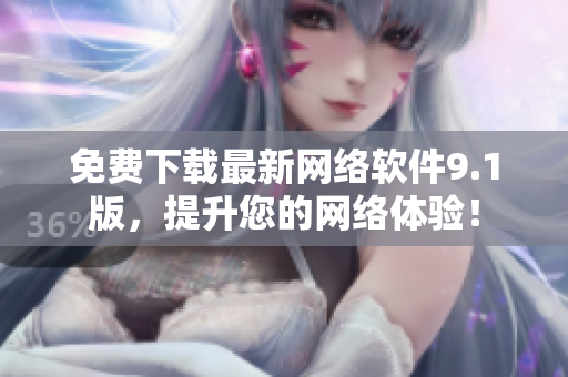免費(fèi)下載最新網(wǎng)絡(luò)軟件9.1版，提升您的網(wǎng)絡(luò)體驗(yàn)！