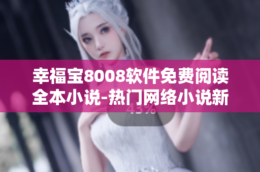 幸福寶8008軟件免費閱讀全本小說-熱門網絡小說新上線