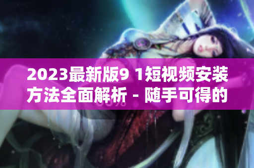 2023最新版9 1短視頻安裝方法全面解析 - 隨手可得的網(wǎng)絡(luò)軟件指南