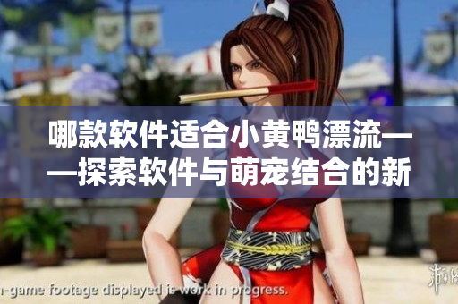哪款軟件適合小黃鴨漂流——探索軟件與萌寵結(jié)合的新趨勢