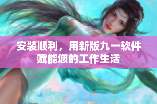 安裝順利，用新版九一軟件賦能您的工作生活