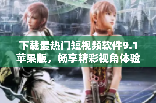 下載最熱門短視頻軟件9.1蘋果版，暢享精彩視角體驗(yàn)
