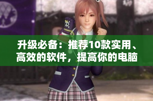 升級必備：推薦10款實用、高效的軟件，提高你的電腦效率！