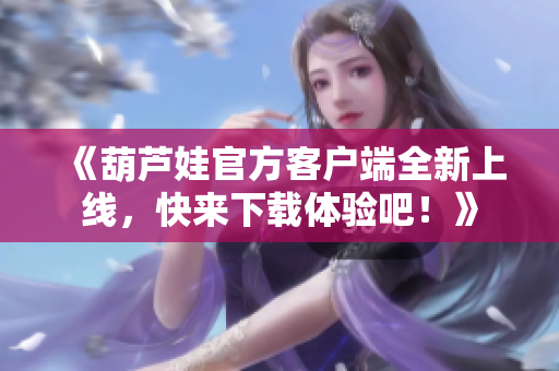 《葫蘆娃官方客戶端全新上線，快來下載體驗(yàn)吧！》