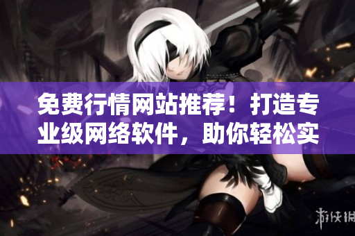 免費(fèi)行情網(wǎng)站推薦！打造專(zhuān)業(yè)級(jí)網(wǎng)絡(luò)軟件，助你輕松實(shí)現(xiàn)技術(shù)突破！