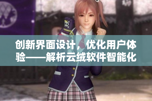 創(chuàng)新界面設(shè)計，優(yōu)化用戶體驗——解析云絨軟件智能化升級