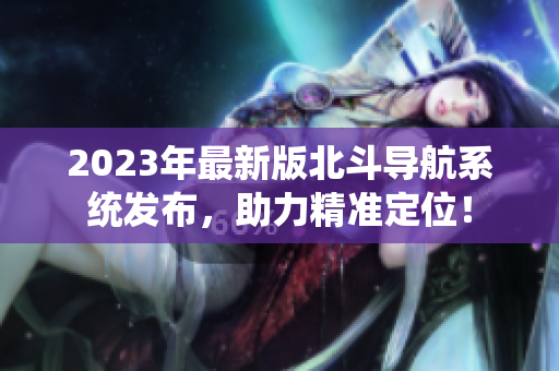 2023年最新版北斗導(dǎo)航系統(tǒng)發(fā)布，助力精準(zhǔn)定位！