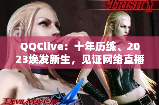 QQClive：十年歷練、2023煥發(fā)新生，見證網(wǎng)絡直播軟件的蓬勃發(fā)展