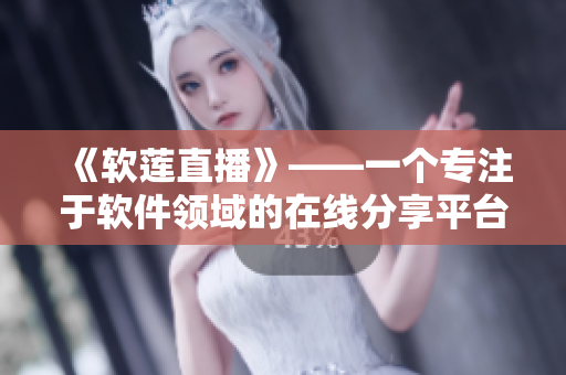 《軟蓮直播》——一個(gè)專注于軟件領(lǐng)域的在線分享平臺(tái)
