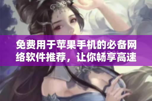 免費(fèi)用于蘋(píng)果手機(jī)的必備網(wǎng)絡(luò)軟件推薦，讓你暢享高速網(wǎng)絡(luò)體驗(yàn)！