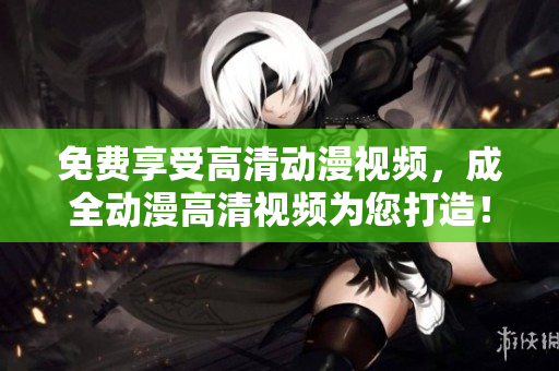 免費(fèi)享受高清動漫視頻，成全動漫高清視頻為您打造！