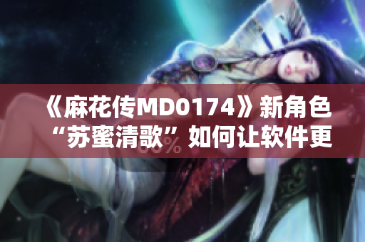 《麻花傳MD0174》新角色“蘇蜜清歌”如何讓軟件更加智能化？