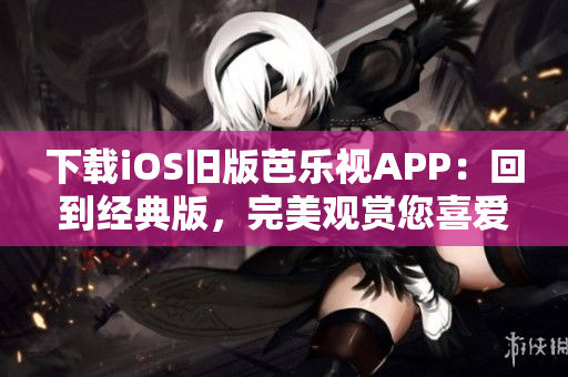 下載iOS舊版芭樂視APP：回到經(jīng)典版，完美觀賞您喜愛的視頻內(nèi)容！