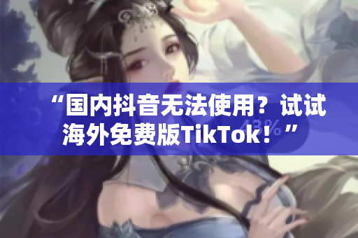“國內(nèi)抖音無法使用？試試海外免費版TikTok！”