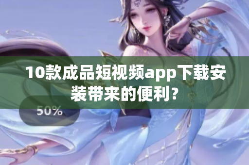 10款成品短視頻app下載安裝帶來的便利？