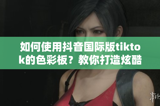 如何使用抖音國(guó)際版tiktok的色彩板？教你打造炫酷視頻編輯！