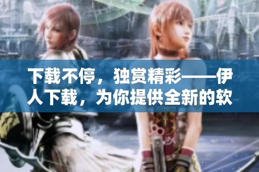 下載不停，獨(dú)賞精彩——伊人下載，為你提供全新的軟件下載體驗(yàn)