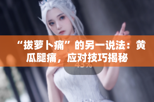 “拔蘿卜痛”的另一說法：黃瓜腿痛，應(yīng)對技巧揭秘