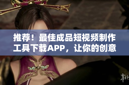 推薦！最佳成品短視頻制作工具下載APP，讓你的創(chuàng)意觸手可及