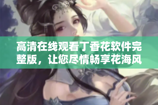 高清在線觀看丁香花軟件完整版，讓您盡情暢享花海風光