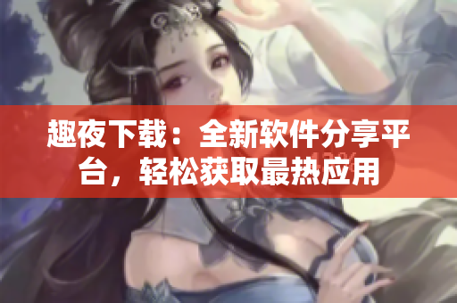 趣夜下載：全新軟件分享平臺，輕松獲取最熱應(yīng)用