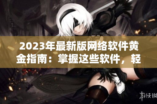 2023年最新版網(wǎng)絡(luò)軟件黃金指南：掌握這些軟件，輕松解鎖網(wǎng)絡(luò)技能！