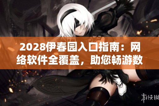 2028伊春園入口指南：網(wǎng)絡軟件全覆蓋，助您暢游數(shù)碼海洋