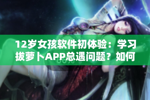 12歲女孩軟件初體驗：學習拔蘿卜APP總遇問題？如何化解痛點？
